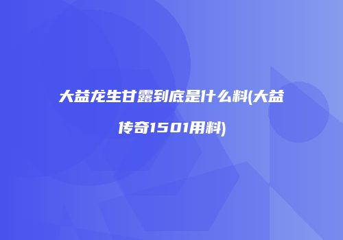 大益龙生甘露到底是什么料(大益传奇1501用料)