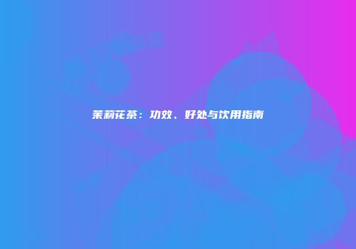 茉莉花茶：功效、好处与饮用指南