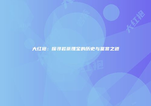 大红袍：探寻岩茶瑰宝的历史与鉴赏之道