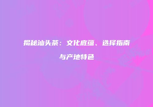 揭秘汕头茶：文化底蕴、选择指南与产地特色