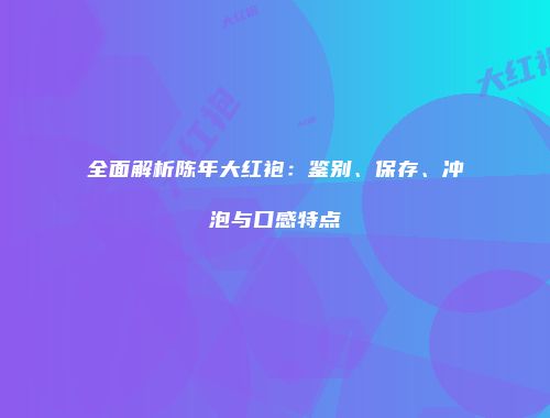全面解析陈年大红袍：鉴别、保存、冲泡与口感特点