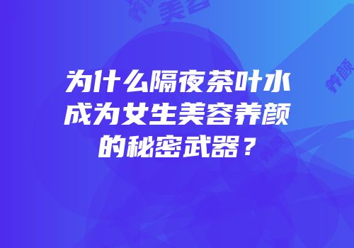 为什么隔夜茶叶水成为女生美容养颜的秘密武器？