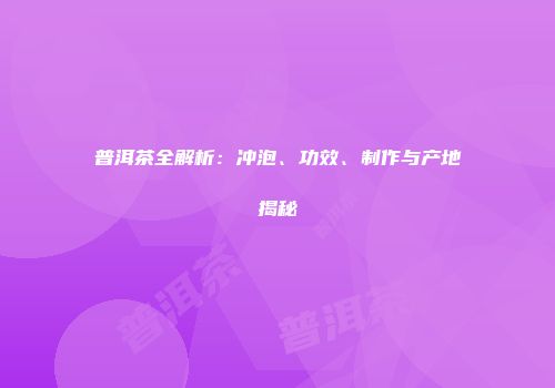 普洱茶全解析：冲泡、功效、制作与产地揭秘