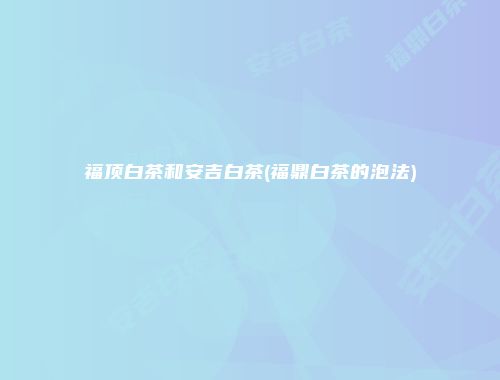 福顶白茶和安吉白茶(福鼎白茶的泡法)