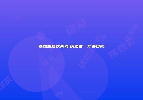 铁观音档次高吗,铁观音一斤多少钱