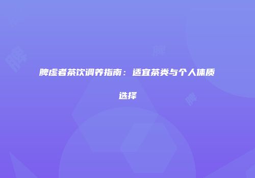 脾虚者茶饮调养指南：适宜茶类与个人体质选择