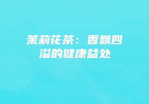 茉莉花茶：香飘四溢的健康益处