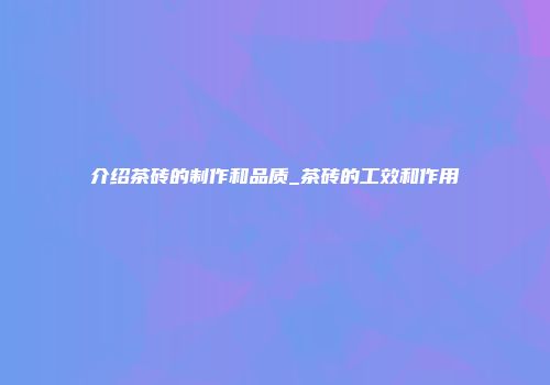 介绍茶砖的制作和品质_茶砖的工效和作用