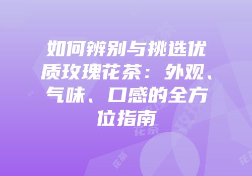如何辨别与挑选优质玫瑰花茶：外观、气味、口感的全方位指南