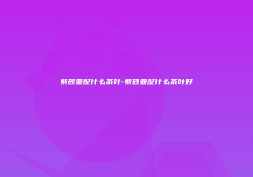紫砂壶配什么茶叶-紫砂壶配什么茶叶好