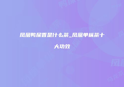 凤凰鸭屎香是什么茶_凤凰单枞茶十大功效
