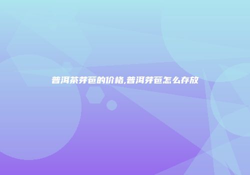 普洱茶芽苞的价格,普洱芽苞怎么存放