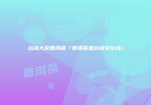 台湾大友普洱茶「普洱茶是台湾文化吗」
