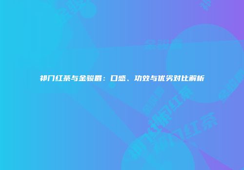 祁门红茶与金骏眉：口感、功效与优劣对比解析