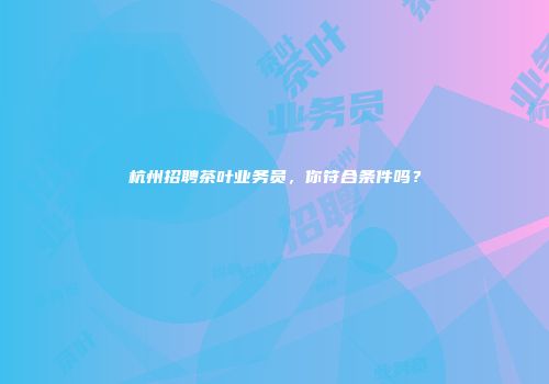 杭州招聘茶叶业务员，你符合条件吗？