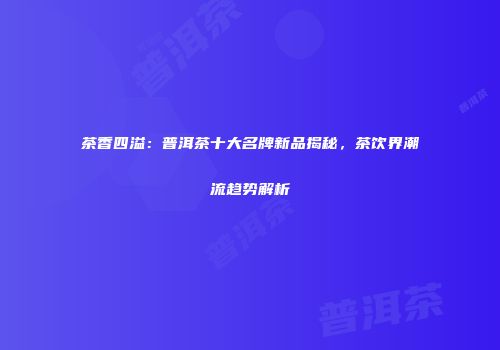 茶香四溢：普洱茶十大名牌新品揭秘，茶饮界潮流趋势解析