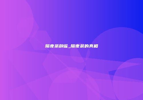 隔夜茶辟谣_隔夜茶的真相