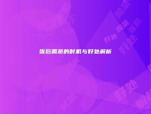 饭后喝茶的时机与好处解析