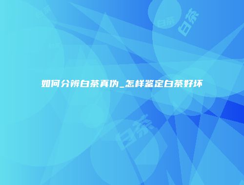 如何分辨白茶真伪_怎样鉴定白茶好坏
