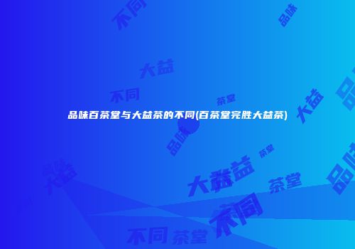 品味百茶堂与大益茶的不同(百茶堂完胜大益茶)