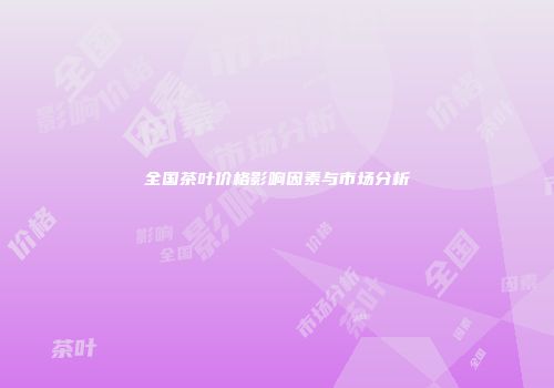 全国茶叶价格影响因素与市场分析