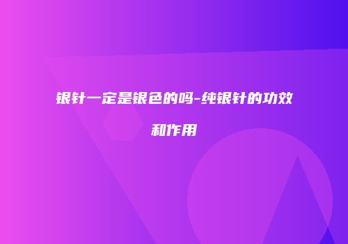银针一定是银色的吗-纯银针的功效和作用