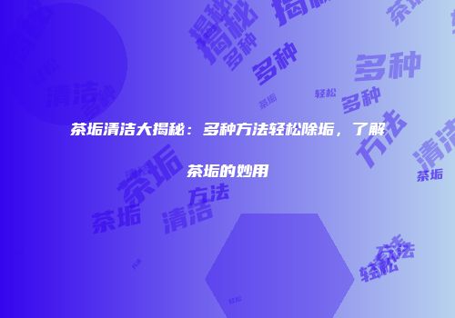 茶垢清洁大揭秘：多种方法轻松除垢，了解茶垢的妙用