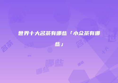 世界十大名茶有哪些「小众茶有哪些」