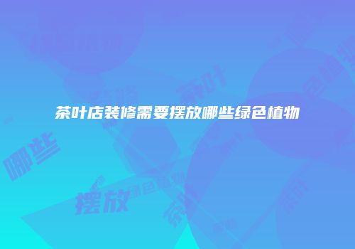 茶叶店装修需要摆放哪些绿色植物