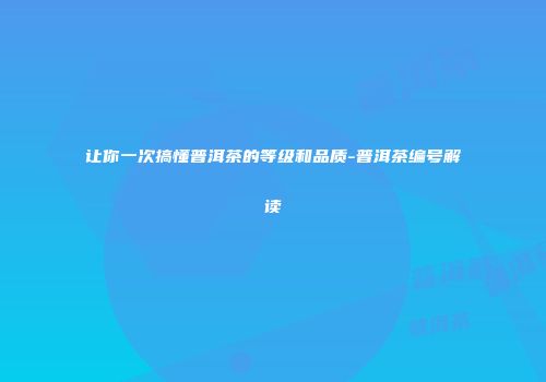 让你一次搞懂普洱茶的等级和品质-普洱茶编号解读