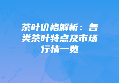 茶叶价格解析：各类茶叶特点及市场行情一览