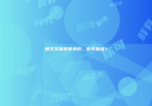 蜂王浆保鲜有妙招，你可知道？