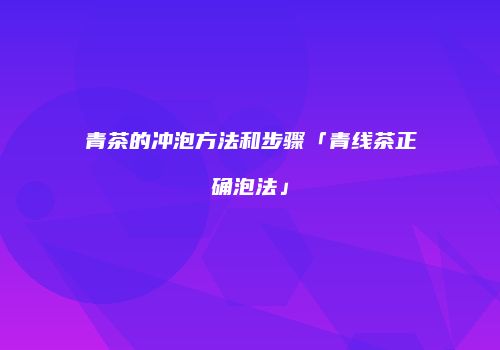 青茶的冲泡方法和步骤「青线茶正确泡法」