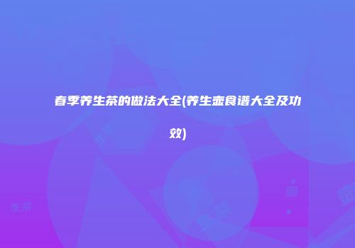 春季养生茶的做法大全(养生壶食谱大全及功效)