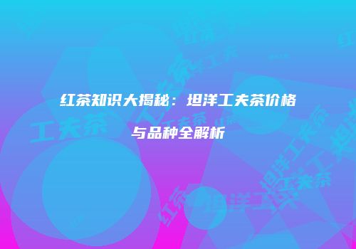 红茶知识大揭秘：坦洋工夫茶价格与品种全解析