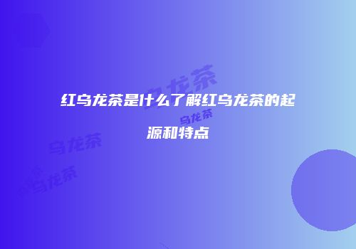 红乌龙茶是什么了解红乌龙茶的起源和特点