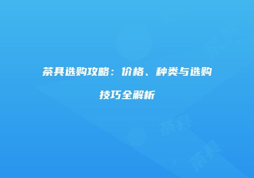 茶具选购攻略：价格、种类与选购技巧全解析