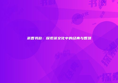 茶香书韵：探索茶文化中的经典与智慧