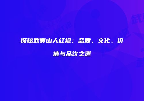 探秘武夷山大红袍：品质、文化、价值与品饮之道