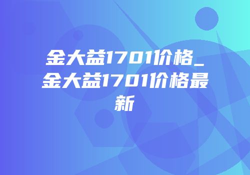 金大益1701价格_金大益1701价格最新
