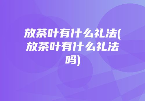 放茶叶有什么礼法(放茶叶有什么礼法吗)