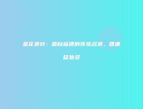 金花茶叶：源自福建的传统名茶，健康益处多