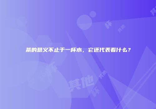 茶的意义不止于一杯水，它还代表着什么？