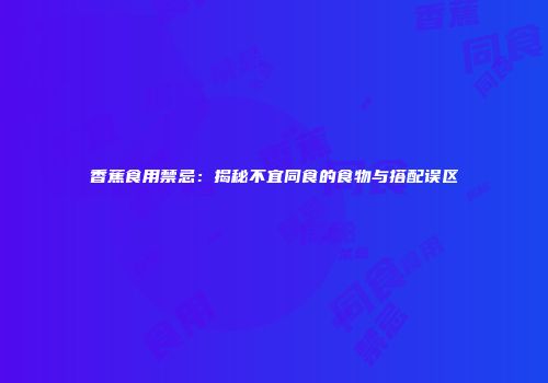 香蕉食用禁忌：揭秘不宜同食的食物与搭配误区