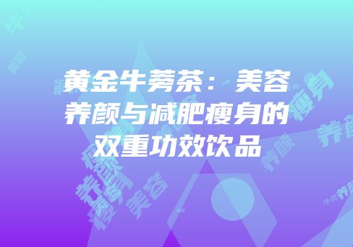 黄金牛蒡茶：美容养颜与减肥瘦身的双重功效饮品