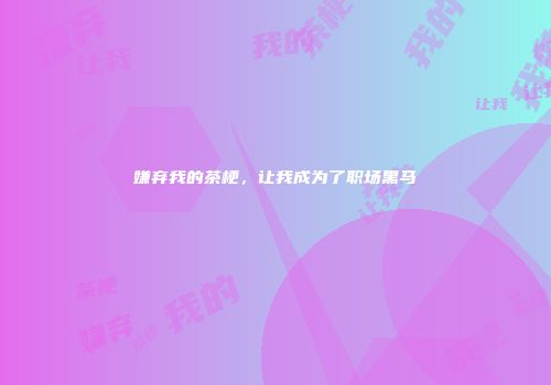 嫌弃我的茶梗，让我成为了职场黑马