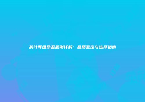 茶叶等级命名规则详解：品质鉴定与选择指南