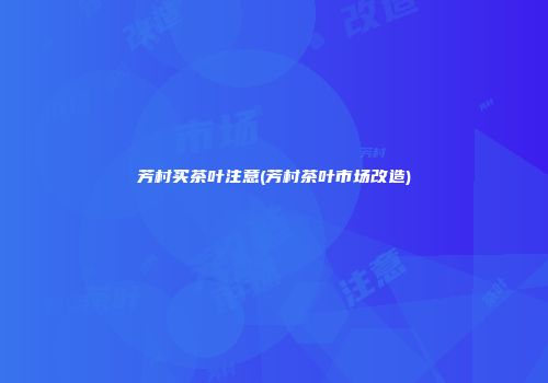 芳村买茶叶注意(芳村茶叶市场改造)