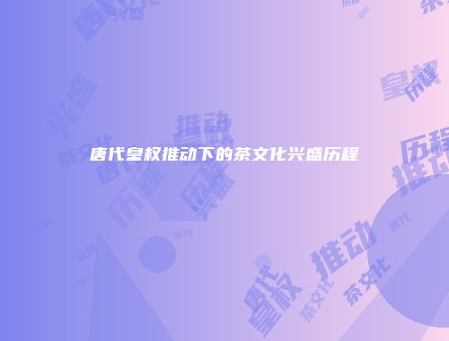 唐代皇权推动下的茶文化兴盛历程