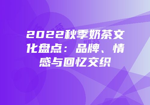 2022秋季奶茶文化盘点：品牌、情感与回忆交织